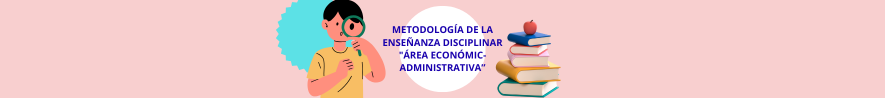 “METODOLOGÍA DE ENSEÑANZA DISCIPLINAR DEL ÁREA DE: ECONÓMICO - ADMINISTRATIVA”